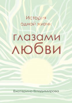 Книга "История одной жизни глазами любви" – Екатерина Владимирова, 2023
