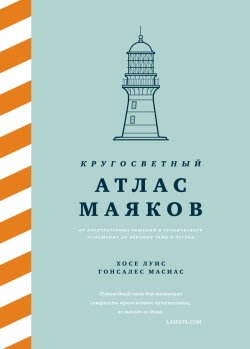 Книга "Кругосветный атлас маяков. От архитектурных решений и технического оснащения до вековых тайн и легенд" – Хосе Луис Гонсалес Масиас, 2020