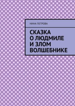 Книга "Сказка о Людмиле и злом волшебнике" – Нина Петрова