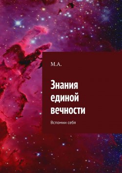 Книга "Знания единой вечности. Вспомни себя" – М., А., М. А.