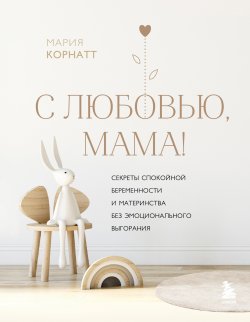 Книга "С любовью, мама! Секреты спокойной беременности и материнства без эмоционального выгорания" {Материнство. Сила в любви!} – Мария Корнатт, 2023