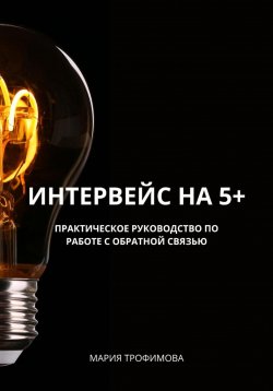 Книга "Интервейс на 5+. Практическое руководство по работе с обратной связью" – Мария Трофимова, 2023