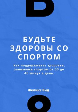 Книга "Как поддерживать здоровье, занимаясь спортом от 30 до 45 минут в день" – Феликс Рид, 2023