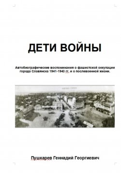 Книга "Дети войны. Автобиографические воспоминания о фашистской оккупации г. Славянска и о послевоенных годах учебы и трудовой деятельности." – Геннадий Пушкарев, 2023