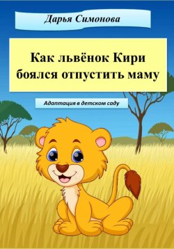 Книга "Как львёнок Кири боялся отпустить маму" – Дарья Симонова, 2023