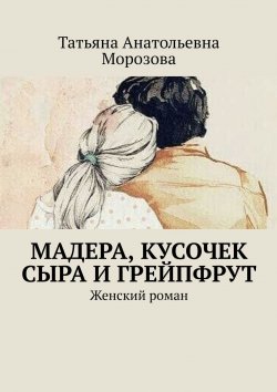 Книга "Мадера, кусочек сыра и грейпфрут. Женский роман" – Татьяна Морозова