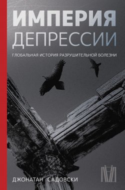 Книга "Империя депрессии. Глобальная история разрушительной болезни" {Психика и жизнь} – Джонатан Садовски, 2021