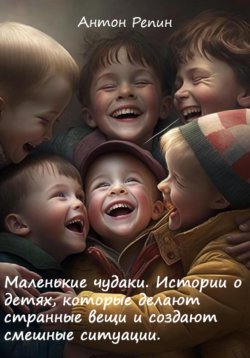 Книга "Маленькие чудаки: Истории о детях, которые делают странные вещи и создают смешные ситуации" – Антон Репин, 2023