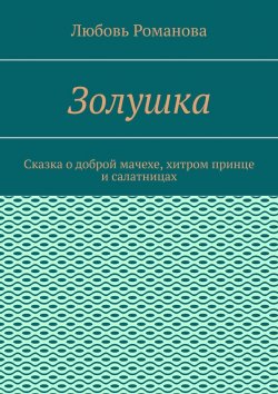 Книга "Золушка. Сказка о доброй мачехе, хитром принце и салатницах" – Любовь Романова