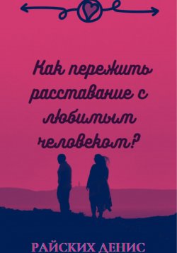 Книга "Как пережить расставание с любимым человеком?" – Денис Райских, 2023