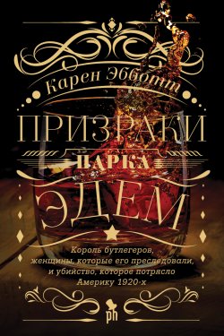 Книга "Призраки парка Эдем. Король бутлегеров, женщины, которые его преследовали, и убийство, которое потрясло Америку 1920-х" – Карен Эбботт, 2019