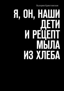 Книга "Я, Он, Наши дети и рецепт мыла из хлеба" – Валерия Кристовская