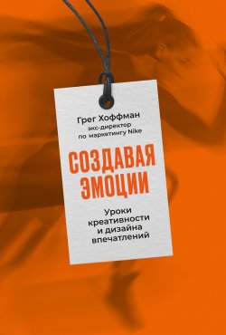 Книга "Создавая эмоции. Уроки креативности и дизайна впечатлений от экс-директора по маркетингу Nike" – Грег Хоффман, 2022