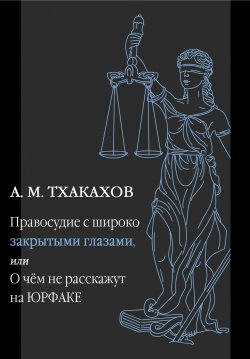 Книга "Правосудие с широко закрытыми глазами, Или О чем не расскажут на ЮРФАКЕ" – Али Тхакахов, 2023