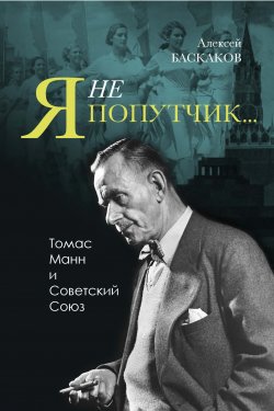 Книга "«Я не попутчик…». Томас Манн и Советский Союз" – Алексей Баскаков, 2021