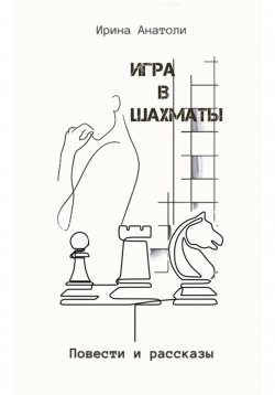 Книга "Игра в шахматы. Повести и рассказы" – Ирина Анатоли, Анатоли, Ирина Anatoly, 2023
