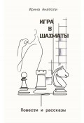 Игра в шахматы. Повести и рассказы (Ирина Anatoly, Ирина Анатоли, Анатоли, 2023)