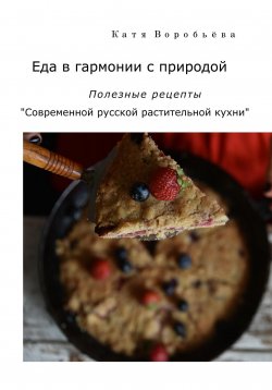 Книга "Еда в гармонии с природой. Полезные рецепты «Современной русской растительной кухни»" – Катя Воробьёва, 2023