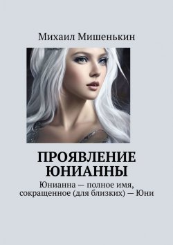 Книга "Проявление Юнианны. Юнианна – полное имя, сокращенное (для близких) – Юни" – Михаил Мишенькин