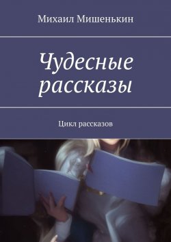 Книга "Чудесные рассказы. Цикл рассказов" – Михаил Мишенькин