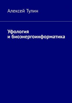 Книга "Уфология и биоэнергоинформатика" – Алексей Тулин