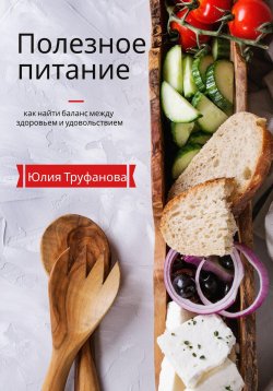 Книга "Полезное питание: как найти баланс между здоровьем и удовольствием" – Юлия Труфанова, 2023