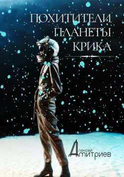 Книга "Похитители планеты Крика" – Алексей Дмитриев, 2023