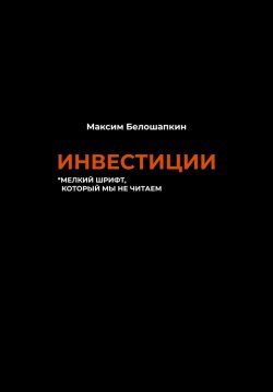 Книга "Инвестиции. *мелкий шрифт, который мы не читаем" – Максим Белошапкин, 2023