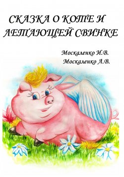Книга "Сказка о Коте и о Летающей Свинке" – Ирина Москаленко, Анастасия Москаленко, 2023