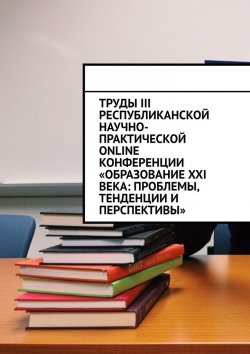 Книга "Труды III Республиканской научно-практической online-конференции «Образование XXI века: проблемы, тенденции и перспективы»" – Николай Лустов