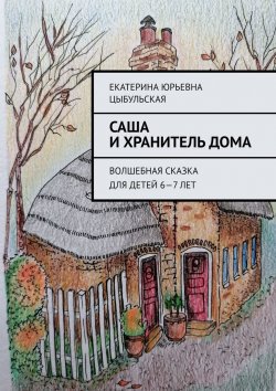 Книга "Саша и хранитель дома. Волшебная сказка для детей 6—7 лет" – Екатерина Цыбульская