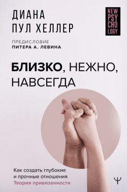 Книга "Близко, нежно, навсегда. Как создать глубокие и прочные отношения. Теория привязанности" {New Psychology} – Диана Пул Хеллер, 2019