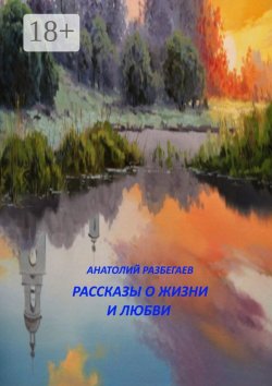 Книга "Рассказы о жизни и любви" – Анатолий Разбегаев