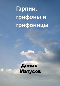 Книга "Гарпии, грифоны и грифоницы" – Денис Матусов, 2023