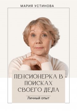 Книга "Пенсионерка в поисках своего дела. Личный опыт" – Мария Устинова, 2023