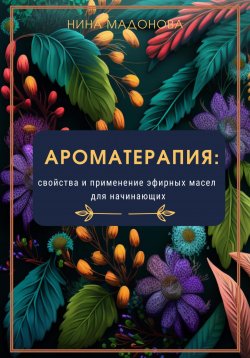 Книга "Ароматерапия: свойства и применение эфирных масел для начинающих" – Нина Мадонова, 2023