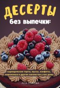 Десерты без выпечки: сыроедческие торты, муссы, конфеты, пироженые и другие лакомства у вас дома (Ася Орлова, 2023)