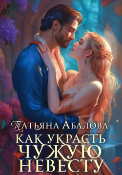 Книга "Как украсть чужую невесту" – Татьяна Абалова, 2023