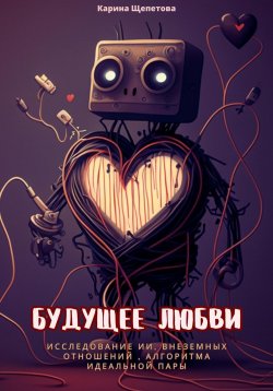 Книга "Будущее любви: исследование ИИ, внеземные отношения, алгоритмы идеальной пары" – Карина Щепетова, 2023