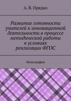 Книга "Развитие готовности учителей к инновационной деятельности в процессе методической работы в условиях реализации ФГОС. Монография" – А. Прядко