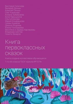 Книга "Книга первоклассных сказок. Книга создана коллективом обучающихся 1-го «А» класса ГБОУ «Школа №1574»" – Виктория Силичева, Валерий Доскин, Алексей Сенько, Олег Камагаев, Алиана Зубайраева, Анна Нарышкина, Ольга Блинова, Мария Кондрашова, Семен Бураков, Демьян Андреев, Алена Пономарева, Василиса Харламовы, Владимир Шестак, Никита Захаров