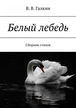 Книга "Белый лебедь. Сборник стихов" – В.В. Галкин