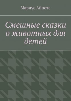 Книга "Смешные сказки о животных для детей" – Мариус Айпоте