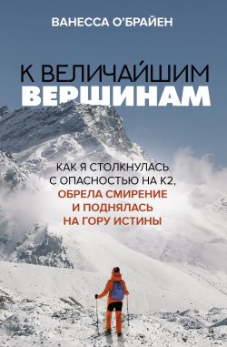 Книга "К величайшим вершинам. Как я столкнулась с опасностью на К2, обрела смирение и поднялась на гору истины" {Выжить в апокалипсисе. Истории преодоления} – Ванесса О'Брайен, 2021