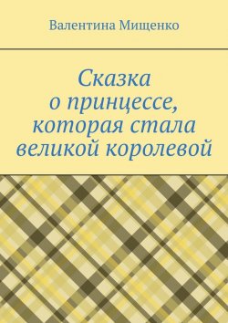 Книга "Сказка о принцессе, которая стала великой королевой" – Валентина Мищенко