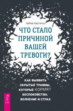 Книга "Что стало причиной вашей тревоги? Как выявить скрытые травмы, которые кормят беспокойство, волнение и страх" – Хайме Кастильо, 2022