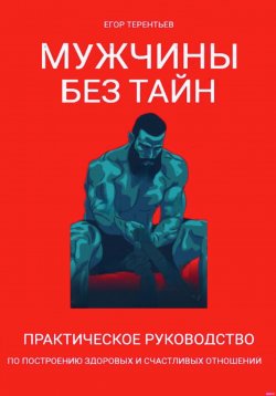 Книга "Мужчины без тайн. Практическое руководство по построению здоровых и счастливых отношений" – Егор Терентьев, 2023