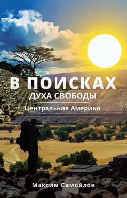 Книга "В поисках духа свободы. Часть 1. Центральная Америка" – Максим Самойлов, 2020