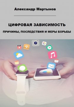 Книга "Цифровая зависимость. Причины, последствия и меры борьбы" – Александр Мартынов, 2023