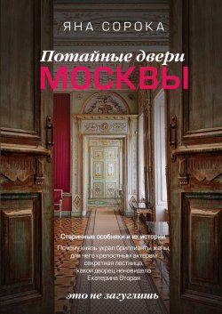 Книга "Потайные двери Москвы. Старинные особняки и их истории. Почему князь украл бриллианты жены, для чего крепостным актерам секретная лестница, какой дворец ненавидела Екатерина Вторая" {Россия, познакомимся поближе} – Яна Сорока, 2023